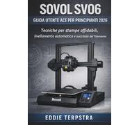 SOVOL SV06 GUIDA UTENTE ACE PER PRINCIPIANTI 2026: Tecniche per stampe affidabili, livellamento automatico e successo del filamento