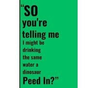 "SoYou're Telling Me I Might Be Drinking The Same Water A Dinosaur Peed in?": A notebook to capture the crazy, funny, witty, and downright ridiculous quotes people blurt out in real life