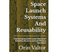 Space Launch Systems And Reusability: Engineering Reusable Launch Vehicles for Reliability, Recovery, and Cost-Effective Operations