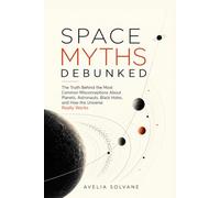 Space Myths Debunked: The Truth Behind the Most Common Misconceptions About Planets, Astronauts, Black Holes, and How the Universe Really Works
