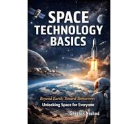 Space Technology Basics: From ISRO to Global Space Exploration: A Beginner’s Guide to Satellites, Launch Vehicles, and Future Frontiers