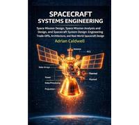 Spacecraft Systems Engineering Explained: Space Mission Design, Space Mission Analysis and Design, and Spacecraft System Design: Engineering Trade-Offs, Architecture, and Real-World Spacecraft Design