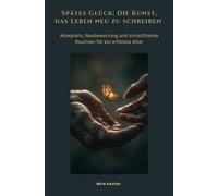 Spätes Glück: Die Kunst, das Leben neu zu schreiben: Akzeptanz, Neubewertung und sinnstiftende Routinen für ein erfülltes Alter