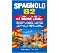 Spagnolo B2 - Corso Completo per Intermedi-Avanzati: Grammatica Avanzata, Vocabolario Essenziale, Dialoghi Reali e Cultura Spagnola per Superare l'Esame DELE B2 e Parlare come un Madrelingua