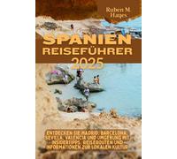 Spanien-Reiseführer 2025: Entdecken Sie Madrid, Barcelona, Sevilla, Valencia und Umgebung mit Insidertipps, Reiserouten und Informationen zur lokalen Kultur