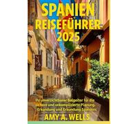SPANIEN REISEFÜHRER 2025: Ihr unverzichtbarer Begleiter für die sichere und unkomplizierte Planung, Erkundung und Erkundung Spaniens