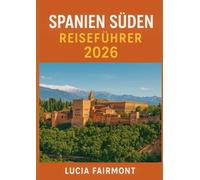 Spanien Süden Reiseführer 2026: Erleben Sie die Magie Südspaniens: Sevilla, Granada, Córdoba, Málaga, Cádiz, Ronda und die weißen Dörfer Andalusiens