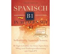 Spanisch B1 in 30 Tagen mit KI: Selbstständig Spanisch sprechen lernen, 30-Tage-Lernplan für freies Sprechen, Alltag und Prüfungsvorbereitung mit ChatGPT