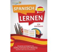 Spanisch Lernen Für Anfänger: Der geniale Spanisch Sprachkurs mit spaßigen Lerntechniken und Kurzgeschichten - In kürzester Zeit Spanisch lesen, schreiben und akzentfrei reden wie ein Einheimischer