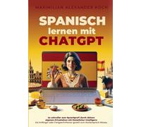 Spanisch lernen mit ChatGPT: 4x schneller zum Sprachprofi durch deinen eigenen Privatlehrer mit Künstlicher Intelligenz | Als Anfänger oder Fortgeschrittener gezielt zum Muttersprach-Niveau