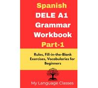 Spanish DELE A1 Grammar Workbook Part-1: Rules, Fill-in-the-Blank Exercises, Vocabularies for Beginners: Made for Students, Professionals and Self-learners for making good foundation in Spanish