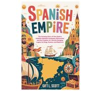 Spanish Empire: The Entire History for Kids: The Amazing Story of How Spain’s Ambition Sparked Conquests, Discoveries, and the Creation of a World-Changing Legacy by Kings, Queens, and Explorers