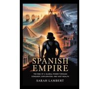SPANISH EMPIRE: The Rise of a Global Power Through Conquest, Exploration, and Vast Wealth