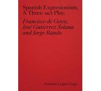 Spanish Expressionism: A Three-act Play by Goya, Gutiérrez Solana, Rando: A Three-act Play by Goya, Gutiérrez Solana, Rando