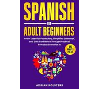 Spanish for Adult Beginners: Learn Essential Vocabulary, Simplified Grammar, and Gain Confidence Through Practical Everyday Scenarios in 15 Minutes Per Day