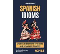 Spanish Idioms: Unlock the Secrets of Idioms and Speak Like a Native - Includes Example Sentences (A2-B2)