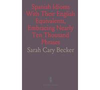 Spanish Idioms With Their English Equivalents, Embracing Nearly Ten Thousand Phrases