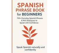 Spanish Phrase Book for Beginners: 700+ Everyday Spanish Phrases & Mini Dialogues to Speak with Confidence