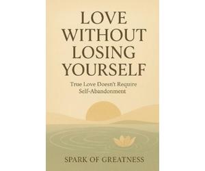Spark of Greatn Love Without Losing Yourself: True Love Doesn’t Requ (Tascabile)