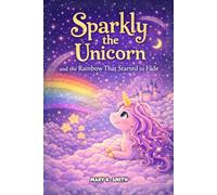 Sparkly the Unicorn and the Rainbow That Started to Fade: A Magical Unicorn Story About Kindness and Believing in Yourself