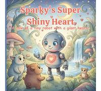 Sparky's Super Shiny Heart: A Tale of a tiny robot with a giant heart, a Heartwarming Kids’ Story about Friendship, Kindness, and Courage
