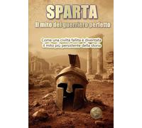SPARTA. Il mito del guerriero perfetto: Come una civiltà fallita è diventata il mito più persistente della storia