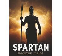 Spartan Physique Guide: Build Elite Strength, Lean Muscle & Unbreakable Discipline with Spartan Training, Nutrition & Warrior Workouts
