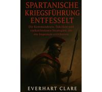 Spartanische Kriegsführung entfesselt: Die Kommandeure, Taktiken und rücksichtslosen Strategien, die ein Imperium errichteten