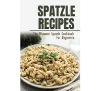 Spatzle Recipes: The Ultimate Spatzle Cookbook For Beginners