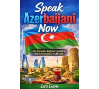 Speak Azerbaijani Now: Speak Azerbaijani Now The Complete Beginner's Guide to Real Conversations, Essential Grammar & Everyday Vocabulary - Master the Basics in 30 Days