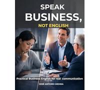 Speak business, not English: A Practical System for Business English Trainers to Improve Communication, Fluency and Performance in Real Workplace Situations