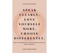 SPEAK CLEARLY, LOVE YOURSELF MORE, CHOOSE DIFFERENTLY: How to stop shrinking, start choosing, and finally speak your truth.