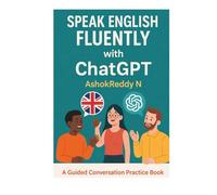 Speak English Fluently with ChatGPT: A Guided Conversation Practice Book for Beginners to Advanced Learners
