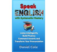 Speak English with Systematic Mastery: Listen Intelligently Build Fluency Command Accents and Transform Your Pronunciation