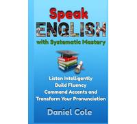Speak English with Systematic Mastery: Listen Intelligently Build Fluency Command Accents and Transform Your Pronunciation