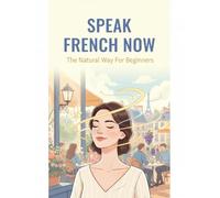 Speak French Now: The Natural Way For Beginners