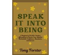 SPEAK IT INTO BEING: A Playbook of 10,000+ Positive Affirmations to Rewire Your Mind for Unshakable Confidence, Abundance, and Success
