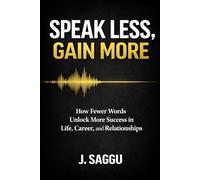 Speak Less, Gain More: How Fewer Words Unlock More Success in Life, Career and Relationships
