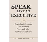 Speak Like an Executive: Clear, Confident, and Commanding Communication for Women at Work: 1