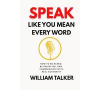 SPEAK LIKE YOU MEAN EVERY WORD: How To Be Heard, Be Respected, And Communicate With Real Authority
