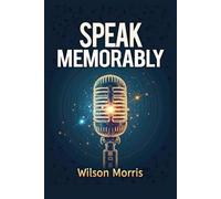 Speak Memorably: Master Public Speaking with Confidence, Clarity, and Authentic Connection