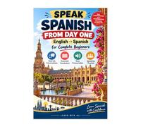 Speak Spanish From Day One: English to Spanish for Complete Beginners: Real-Life Conversations, Easy Pronunciation and Essential Everyday Phrases