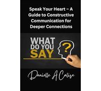 Speak Your Heart - A Guide to Constructive Communication for Deeper Connections