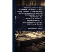 Specimen Amoenitatum Natvrae & Artis Oder Kurtze Probe Von Der Versprochenen GrÃ1/4ndlichen, Curieusen Und NÃ1/4tzlichen, So Wohl Historisch- Als ... MerckwÃ1/4rdigkeiten Der Natur Und Kunst...
