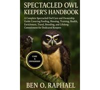 SPECTACLED OWL KEEPER'S HANDBOOK: A Complete Spectacled Owl Care and Ownership Guide Covering Feeding, Housing, Training, Health, Enrichment, Travel, ... and Lifelong Commitment for Dedicated Keepers