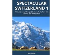 Spectacular Switzerland 1: A Visual Journey Through 200 Alpine Peaks, Fairy-Tale Villages, and Hidden Gems
