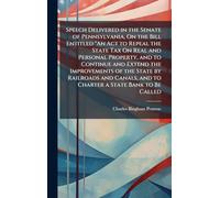 Speech Delivered in the Senate of Pennsylvania, On the Bill Entitled "An Act to Repeal the State Tax On Real and Personal Property, and to Continue and Extend the Improvements of the State by Railroads and Canals, and to Charter a State Bank to Be Called