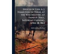 Speech of Gen. A. J. Hamilton, of Texas, at the war Meeting at Faneuil Hall, Saturday Evening, April 18, 1863