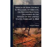 Speech of Hon. George H. Williams, of Oregon, on Reconstruction; Delivered in the Senate of the United States, February 4, 1868