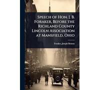 Speech of Hon. J. B. Foraker, Before the Richland County Lincoln Association at Mansfield, Ohio